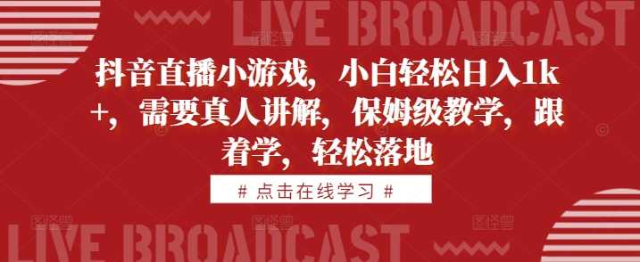 抖音直播小游戏,小白轻松日入1k+,需要真人讲解,保姆级教学,跟着学,轻松落地【揭秘】