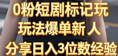 0粉短剧标记玩法爆单新人分享日入3位数经验-创客之家
