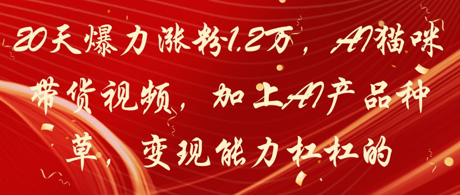 20天爆力涨粉1.2万,AI猫咪带货视频,加上AI产品种草,变现能力杠杠的-创业猫 20天爆力涨粉1.2万,AI猫咪带货视频,加上AI产品种草,变现能力杠杠的-创业猫