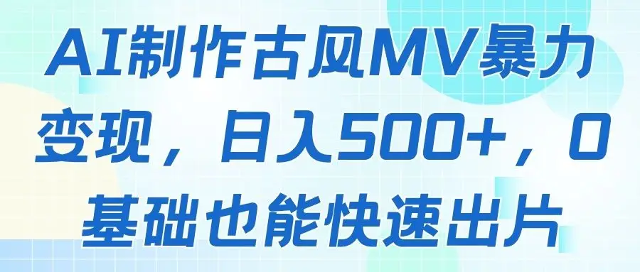 AI制作古风MV暴力变现,日入500+,0基础也能快速出片-创客之家
