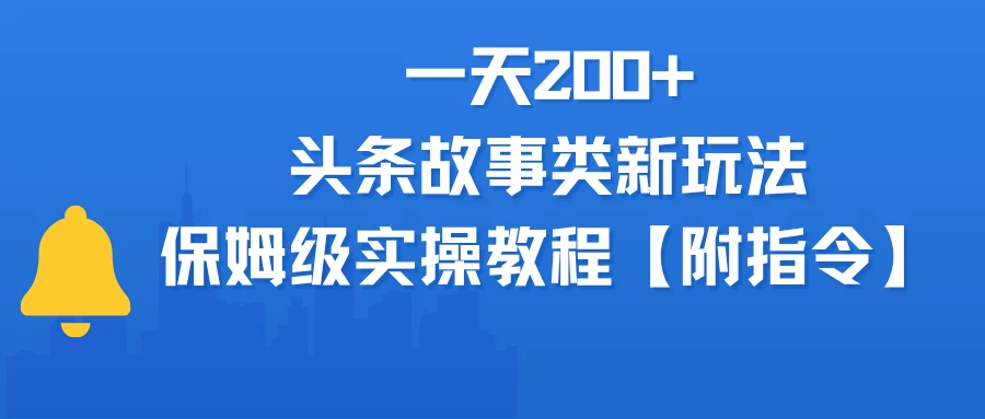 一天200+,头条故事类玩法,保姆级实操教程(附指令)-创客之家