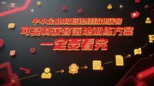 【精】中小企业利用短视频精准获客,可复制获客落地训练方案,做好短视频,一定要看完-创客之家