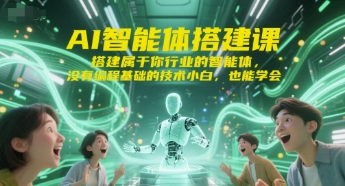 【精】AI智能体搭建课,搭建属于你行业的智能体,没有编程基础的技术小白,也能学会-创客之家