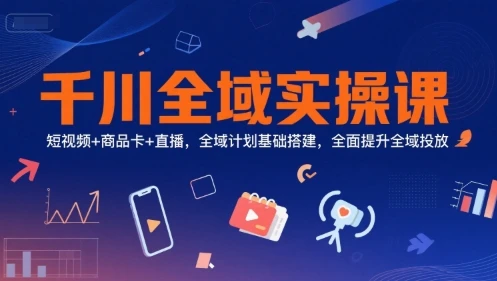 【精】千川全域实操课,短视频+商品卡+直播,全域计划基础搭建,全面提升全域投放-创客之家