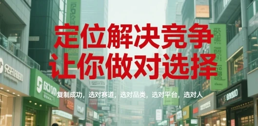 【精】定位解决竞争,让你做对选择,复制成功,选对赛道,选对品类,选对平台,选对人-创客之家
