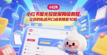【精】小红书聚光投放保姆级教程,让你的私信开口成本降低10倍-创客之家