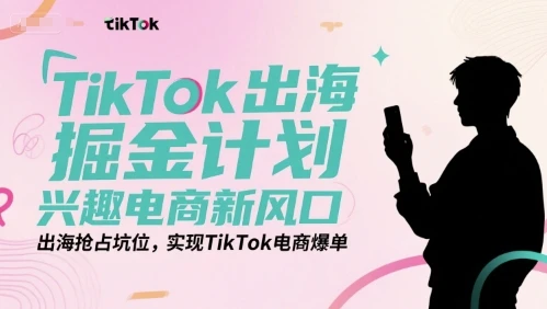 【精】TikTok出海掘金计划,兴趣电商新风口,出海抢占坑位,实现TikTok电商爆单-创客之家