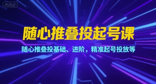 【精】随心推叠投起号课,随心推叠投基础、进阶,精准起号投放等-创客之家