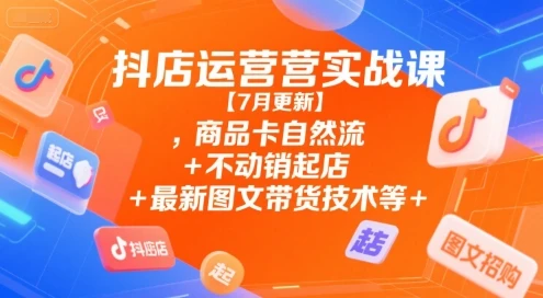 【精】抖店运营实战课【7月更新】,商品卡自然流+不动销起店+最新图文带货技术等-创客之家