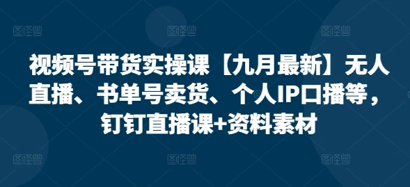 【精】视频号带货实操课【25年7月最新】无人直播、书单号卖货、个人IP口播等,钉钉直播课+资料素材-创客之家