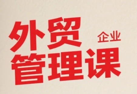 【精】中小外贸企业管理课,系统性强,直击痛点,助企业全面提升管理智慧-创客之家