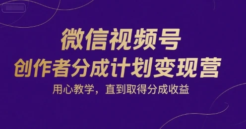 【精】微信视频号创作者分成计划变现营,用心教学,直到取得分成收益-创客之家