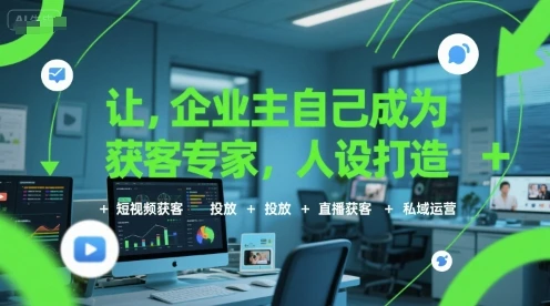 【精】让企业主自己成为获客专家,人设打造+短视频获客+投放+直播获客+私域运营-创客之家