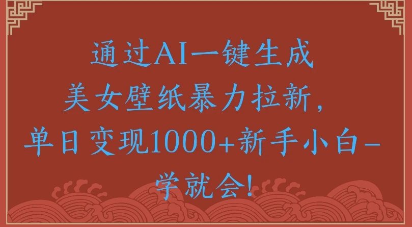 通过AI一键生成美女壁纸,暴力拉新单日变现1000+新手小白一学就会!-创客之家