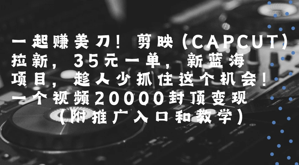 一起赚美刀!剪映(CAPCUT)拉新,35元一单,新蓝海项目,趁人少抓住这个机会一个视频20000封顶变现(附推广入口和教学)-创客之家