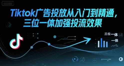 【精】Tiktok广告投放从入门到精通,三位一体加强投流效果-创客之家