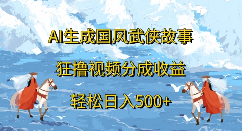 ai生成国风武侠故事,狂撸视频分成收益,轻松日入500+-创客之家