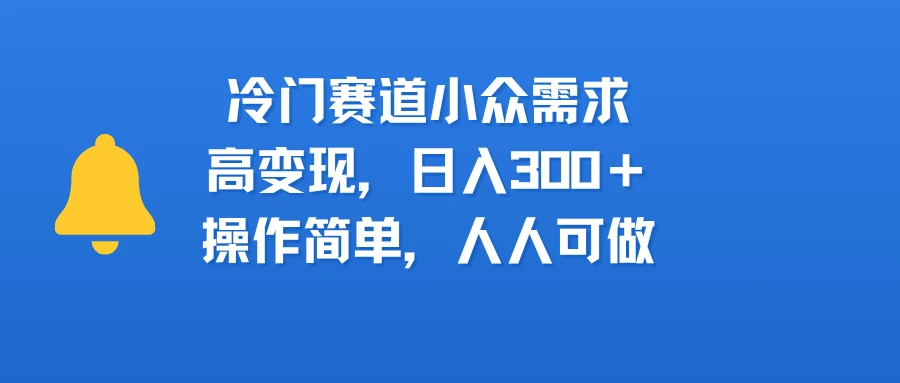 冷门赛道小众需求,高变现,日入300+,操作简单,人人可做-创客之家