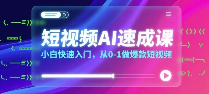 【精】短视频AI速成课,小白快速入门,从0-1做爆款短视频-创客之家
