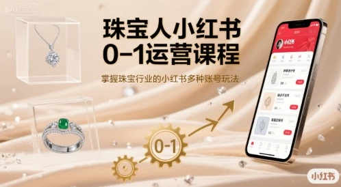 【精】珠宝人小红书0-1运营课程,掌握珠宝行业的小红书多种账号玩法-创客之家
