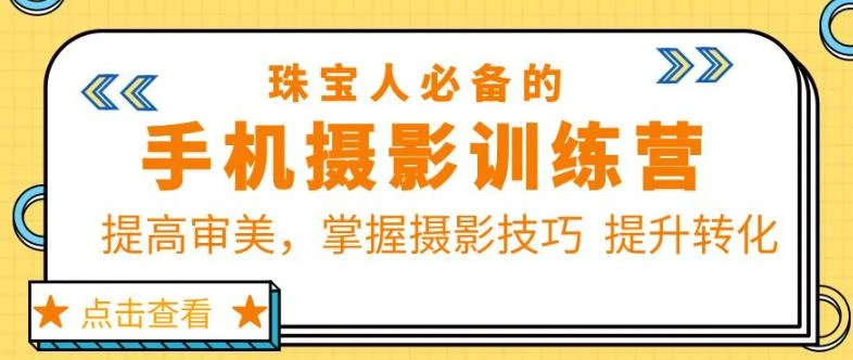 【精】珠宝人必备的手机摄影训练营第7期:提高审美,掌握摄影技巧提升转化-创客之家