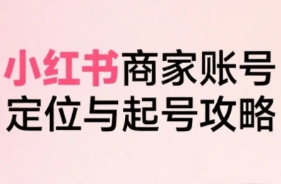 【精】小红书电商全链路实战从定位到爆单,系统拆解小红书商家起号全流程(更新)-创客之家