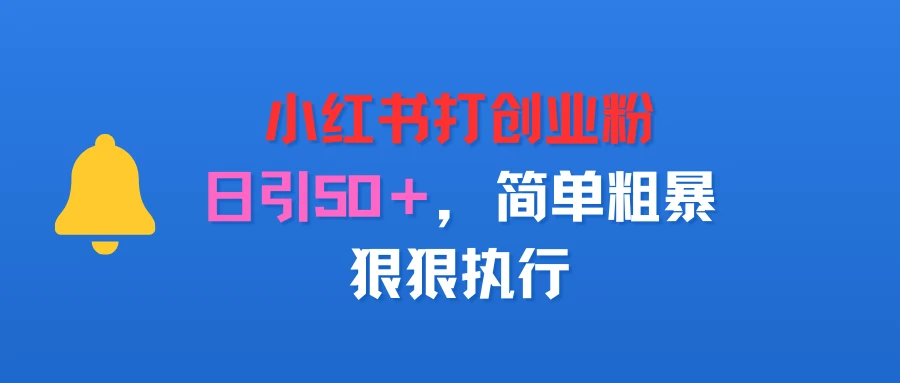 小红书打创业粉,日引50+,简单粗暴,狠狠执行-创客之家