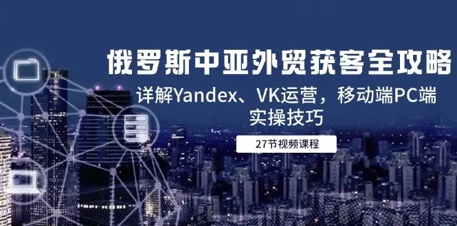 【精】俄罗斯中亚外贸获客全攻略,详解Yandex、VK运营,移动端PC端实操技巧-创客之家