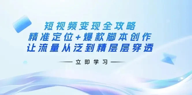 【精】短视频变现全攻略:精准定位+爆款脚本创作,让流量从泛到精层层穿透-创客之家