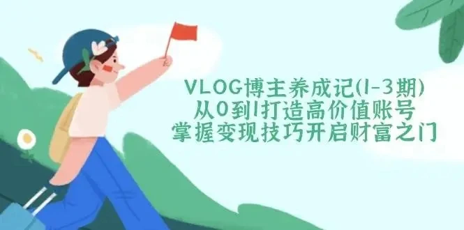 【精】VLOG博主养成记(1-3期)从0到1打造高价值账号,掌握变现技巧开启财富之门-创客之家