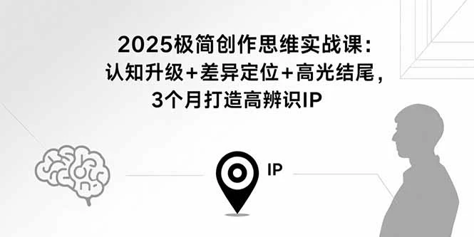 【精】2025极简创作思维实战课:认知升级+差异定位+高光结尾,3个月打造高辨识IP-创客之家