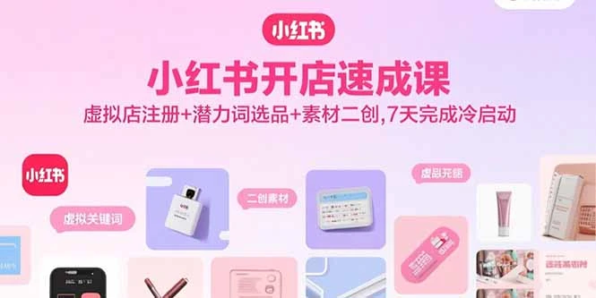【精】小红书开店速成课,虚拟店注册+潜力词选品+素材二创,7天完成冷启动-创客之家