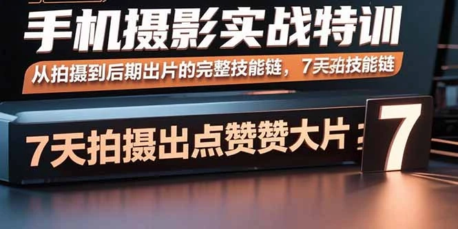 【精】手机摄影实战特训,从拍摄到后期出片的完整技能链,7天拍出点赞大片-创客之家