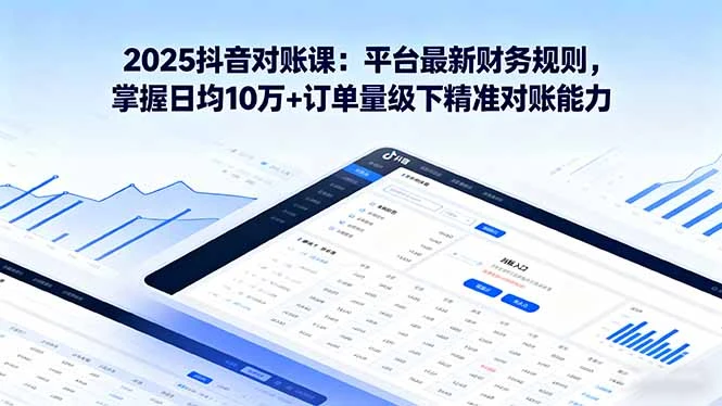 【精】2025抖音 对账课:平台最新财务规则 掌握日均10万+订单量级下精准对账能力-创客之家