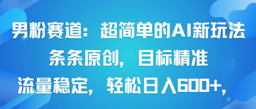男粉赛道:超简单的AI新玩法条条原创,目标精准,流量稳定轻松日入600+-创客之家