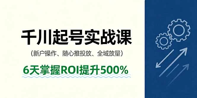 【精】抖音千川起号实战课,新户操作,随心推投放,全域放量,6天掌握ROI提升500%-创客之家