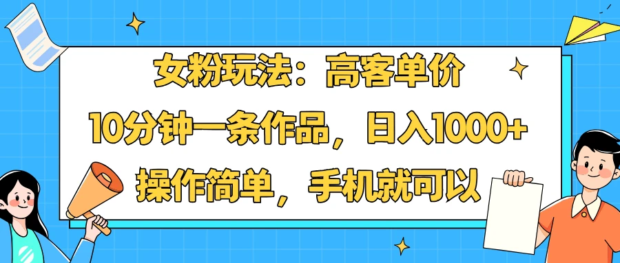 女粉玩法:高客单价,10分钟一条作品,日入1000+操作简单,手机就可以-创客之家