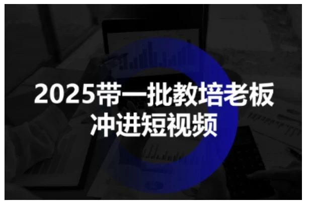 【精】2025带一批教培老板冲进短视频,全方位助力教培人掌握短视频招生技能-创客之家