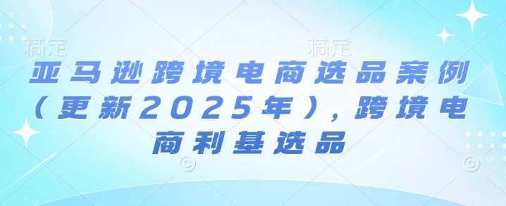 【精】亚马逊跨境电商选品案例(更新2025年10月),跨境电商利基选品-创客之家