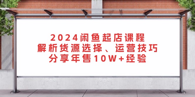(13267期)2024闲鱼起店课程:解析货源选择、运营技巧,分享年售10W+经验-创客之家