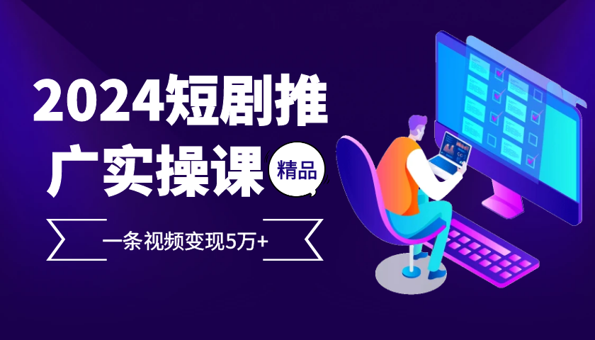 (13275期)2024最火爆的项目短剧推广实操课 一条视频变现5万+-创客之家