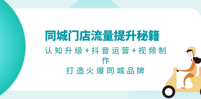 (13280期)同城门店流量提升秘籍:认知升级+抖音运营+视频制作,打造火爆同城品牌-创客之家