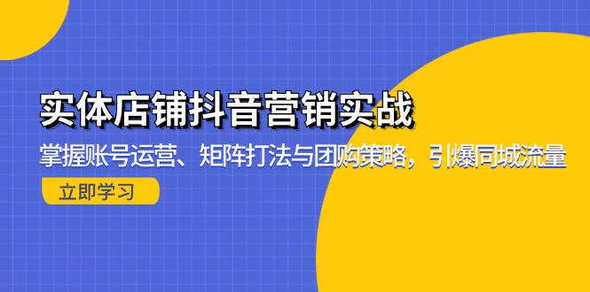 (13288期)实体店铺抖音营销实战:掌握账号运营、矩阵打法与团购策略,引爆同城流量-创客之家