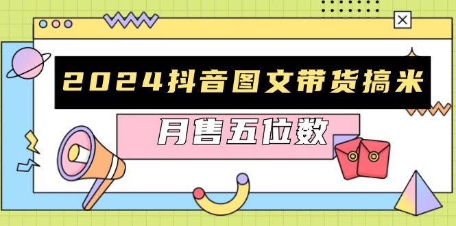 (13299期)2024抖音图文带货搞米:快速起号与破播放方法,助力销量飙升,月售五位数-创客之家