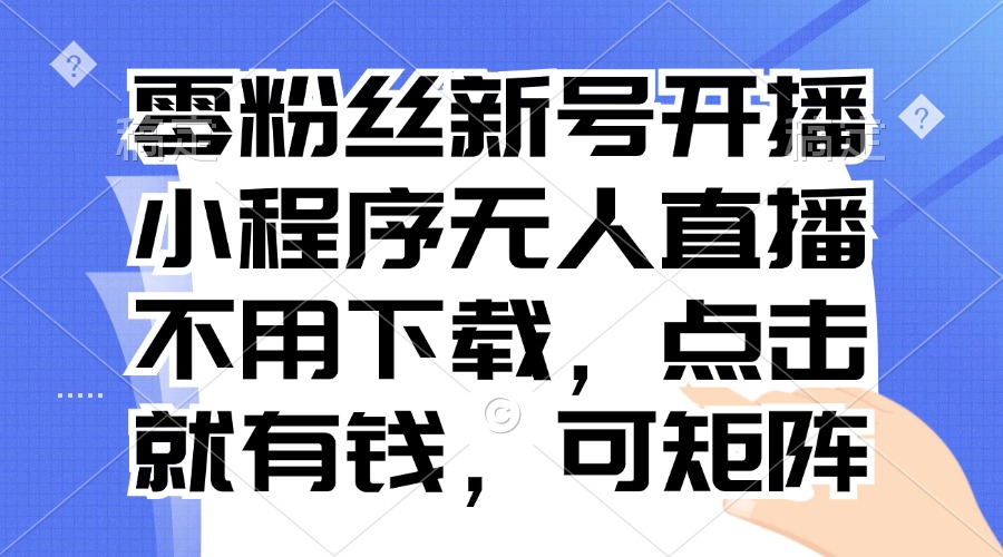 (13302期)零粉丝新号开播 小程序无人直播,不用下载点击就有钱可矩阵-创客之家