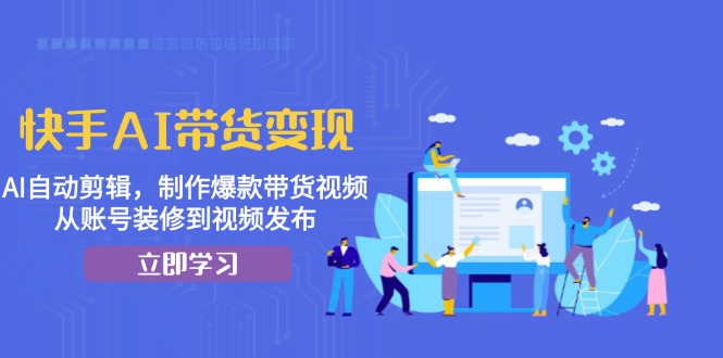(13312期)快手AI带货变现:AI自动剪辑,制作爆款带货视频,从账号装修到视频发布-创客之家