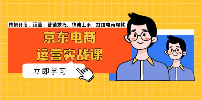 (13341期)京东电商运营实战课,传授开店、运营、营销技巧,快速上手,打造电商爆款-创客之家