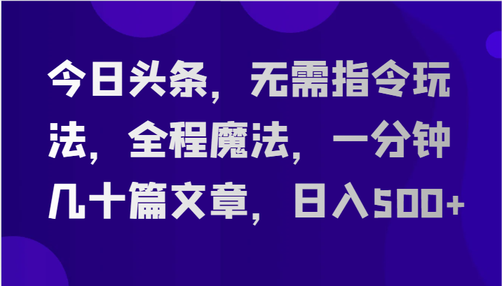今日头条,无需指令玩法,全程魔法,一分钟几十篇文章,日入500+-创客之家