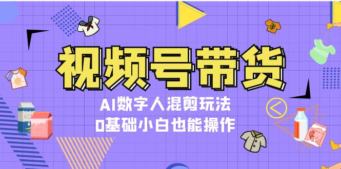 (13359期)视频号带货,AI数字人混剪玩法,0基础小白也能操作-创客之家