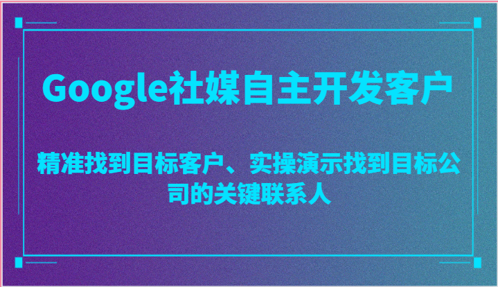 Google社媒自主开发客户,精准找到目标客户、实操演示找到目标公司的关键联系人-创客之家
